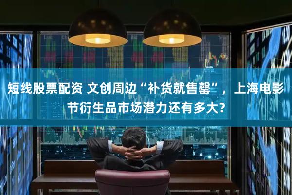 短线股票配资 文创周边“补货就售罄”，上海电影节衍生品市场潜力还有多大？