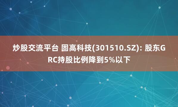 炒股交流平台 固高科技(301510.SZ): 股东GRC持股比例降到5%以下