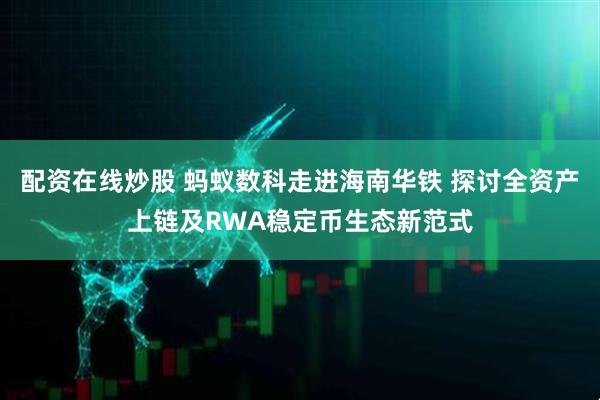 配资在线炒股 蚂蚁数科走进海南华铁 探讨全资产上链及RWA稳定币生态新范式