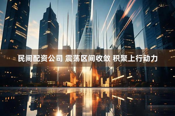 民间配资公司 震荡区间收敛 积聚上行动力