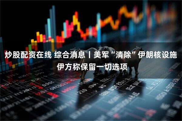 炒股配资在线 综合消息丨美军“清除”伊朗核设施 伊方称保留一切选项