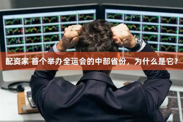 配资家 首个举办全运会的中部省份，为什么是它？