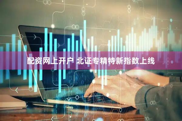 配资网上开户 北证专精特新指数上线