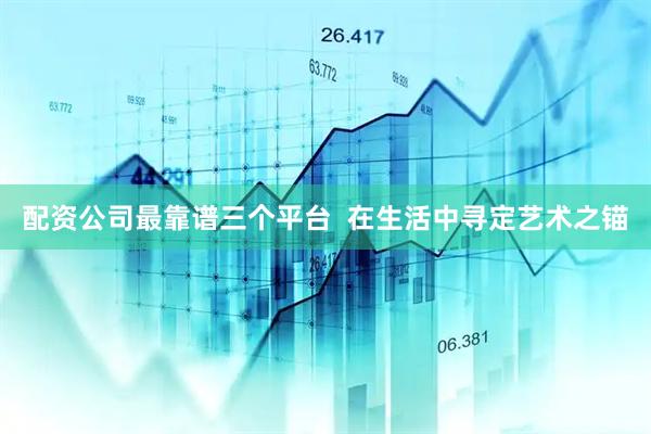 配资公司最靠谱三个平台  在生活中寻定艺术之锚