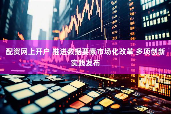 配资网上开户 推进数据要素市场化改革 多项创新实践发布