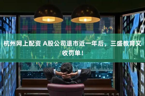 杭州网上配资 A股公司退市近一年后，三盛教育又收罚单！