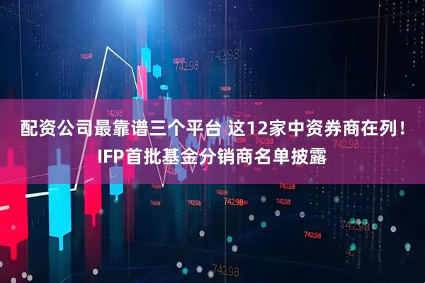 配资公司最靠谱三个平台 这12家中资券商在列！IFP首批基金分销商名单披露