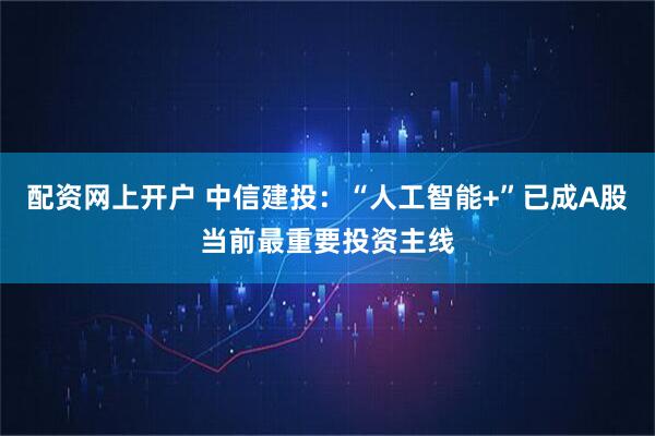 配资网上开户 中信建投：“人工智能+”已成A股当前最重要投资主线