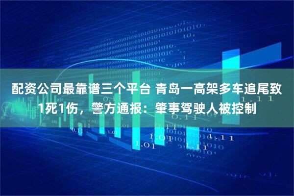 配资公司最靠谱三个平台 青岛一高架多车追尾致1死1伤，警方通报：肇事驾驶人被控制