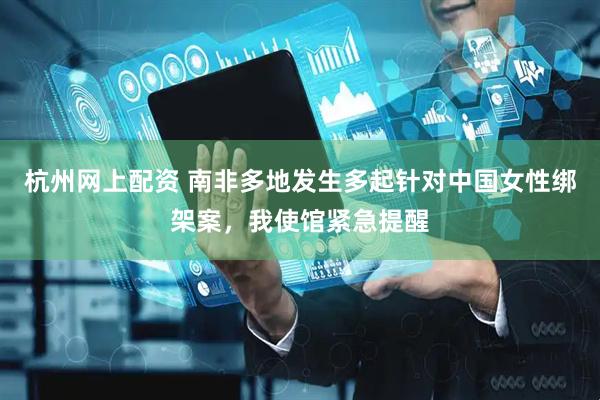杭州网上配资 南非多地发生多起针对中国女性绑架案，我使馆紧急提醒