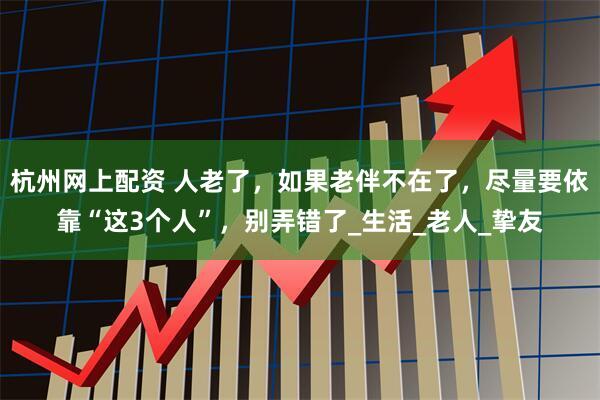 杭州网上配资 人老了，如果老伴不在了，尽量要依靠“这3个人”，别弄错了_生活_老人_挚友