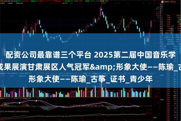 配资公司最靠谱三个平台 2025第二届中国音乐学院美育(音乐)成果展演甘肃展区人气冠军&形象大使——陈瑜_古筝_证书_青少年