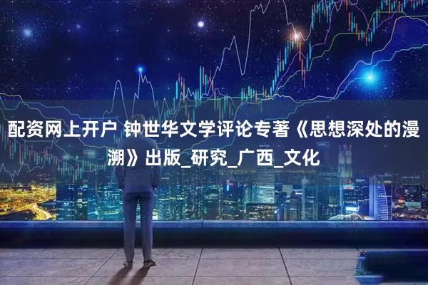 配资网上开户 钟世华文学评论专著《思想深处的漫溯》出版_研究_广西_文化