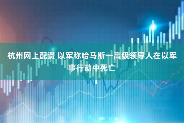 杭州网上配资 以军称哈马斯一高级领导人在以军事行动中死亡