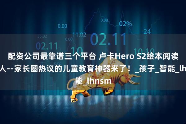 配资公司最靠谱三个平台 卢卡Hero S2绘本阅读机器人--家长圈热议的儿童教育神器来了!_孩子_智能_lhnsm
