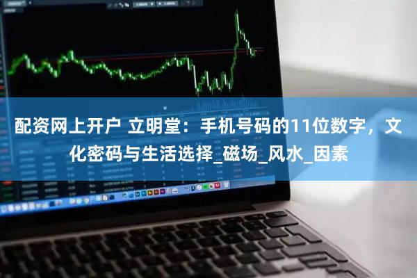 配资网上开户 立明堂：手机号码的11位数字，文化密码与生活选择_磁场_风水_因素