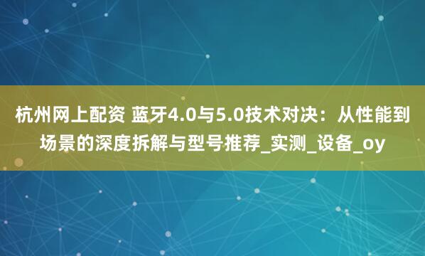 杭州网上配资 蓝牙4.0与5.0技术对决：从性能到场景的深度拆解与型号推荐_实测_设备_oy