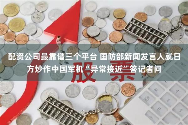 配资公司最靠谱三个平台 国防部新闻发言人就日方炒作中国军机“异常接近”答记者问