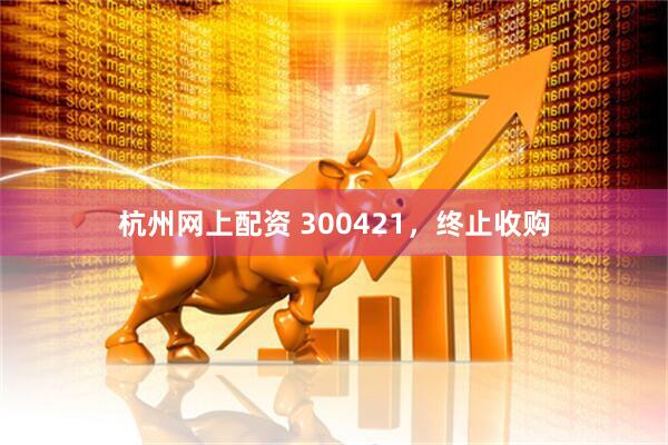 杭州网上配资 300421，终止收购