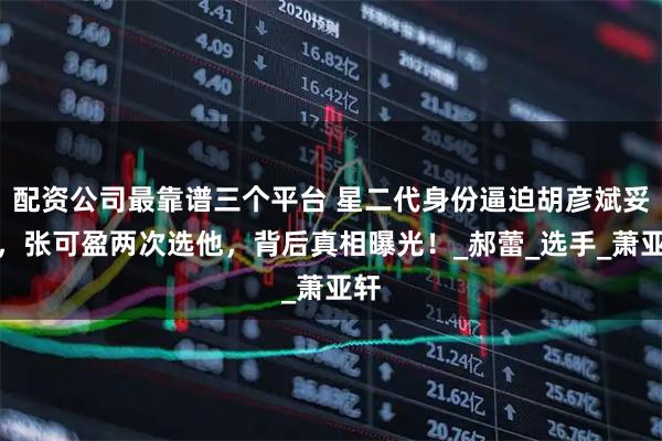 配资公司最靠谱三个平台 星二代身份逼迫胡彦斌妥协，张可盈两次选他，背后真相曝光！_郝蕾_选手_萧亚轩