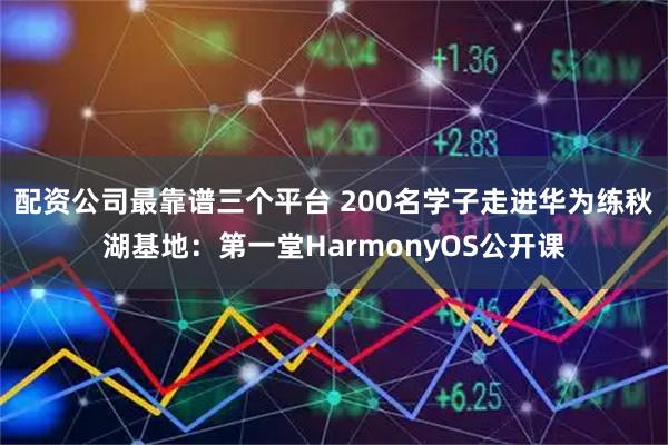 配资公司最靠谱三个平台 200名学子走进华为练秋湖基地：第一堂HarmonyOS公开课