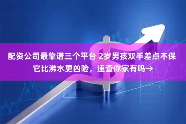配资公司最靠谱三个平台 2岁男孩双手差点不保 它比沸水更凶险，速查你家有吗→