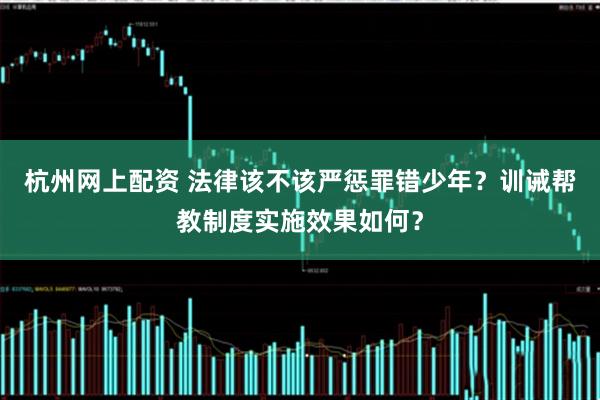 杭州网上配资 法律该不该严惩罪错少年？训诫帮教制度实施效果如何？