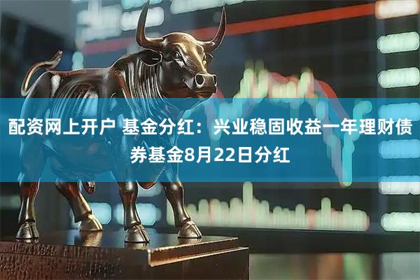 配资网上开户 基金分红：兴业稳固收益一年理财债券基金8月22日分红