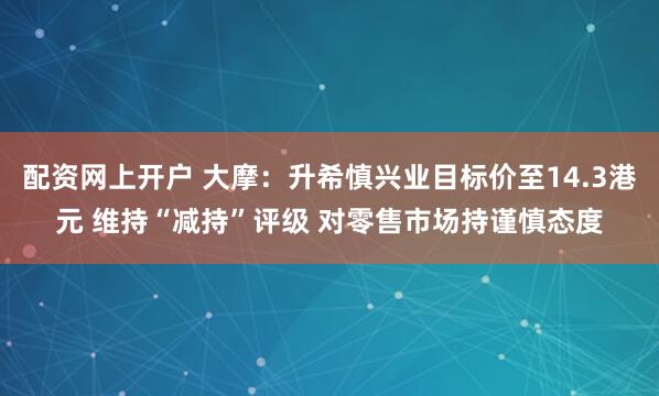 配资网上开户 大摩：升希慎兴业目标价至14.3港元 维持“减持”评级 对零售市场持谨慎态度