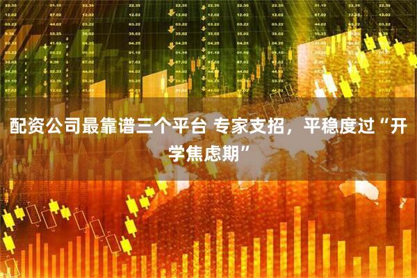 配资公司最靠谱三个平台 专家支招，平稳度过“开学焦虑期”