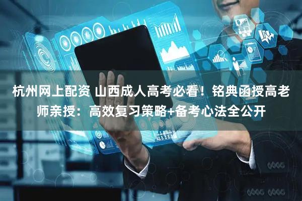 杭州网上配资 山西成人高考必看！铭典函授高老师亲授：高效复习策略+备考心法全公开
