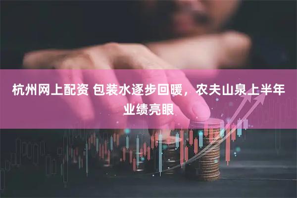 杭州网上配资 包装水逐步回暖，农夫山泉上半年业绩亮眼