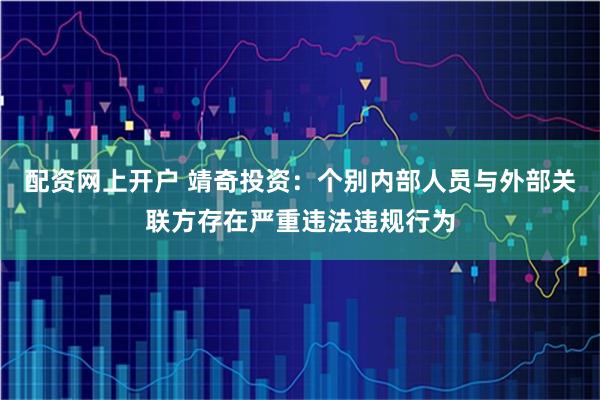 配资网上开户 靖奇投资：个别内部人员与外部关联方存在严重违法违规行为