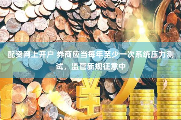 配资网上开户 券商应当每年至少一次系统压力测试，监管新规征意中