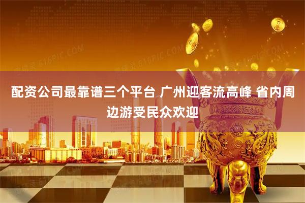 配资公司最靠谱三个平台 广州迎客流高峰 省内周边游受民众欢迎