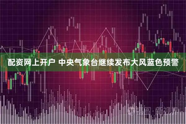 配资网上开户 中央气象台继续发布大风蓝色预警