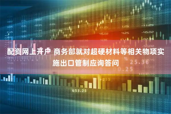 配资网上开户 商务部就对超硬材料等相关物项实施出口管制应询答问