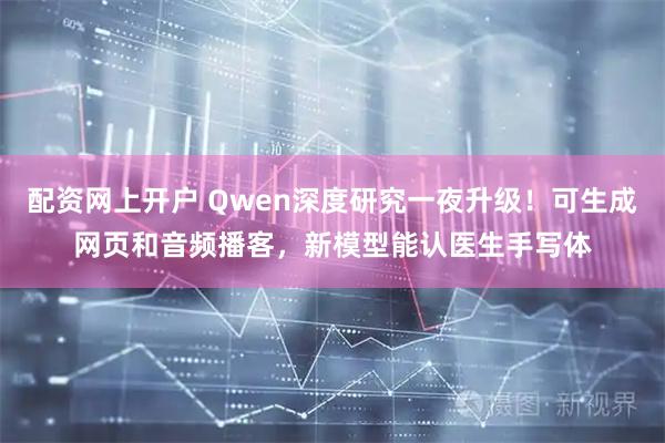 配资网上开户 Qwen深度研究一夜升级!可生成网页和音频播客,新模型能认医生手写体