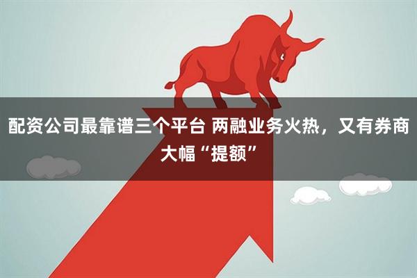 配资公司最靠谱三个平台 两融业务火热,又有券商大幅“提额”