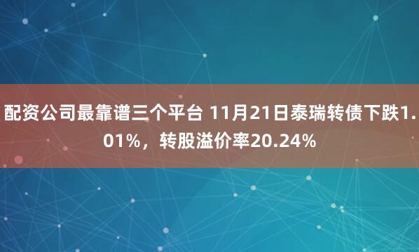 配资公司最靠谱三个平台 11月21日泰瑞转债下跌1.01%,转股溢价率20.24%