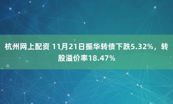 杭州网上配资 11月21日振华转债下跌5.32%，转股溢价率18.47%