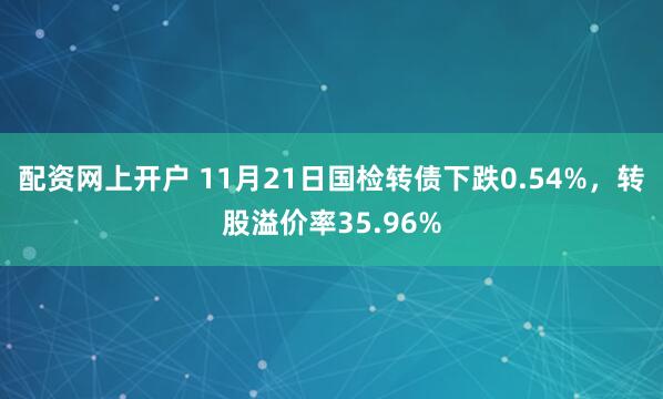 配资网上开户 11月21日国检转债下跌0.54%，转股溢价率35.96%