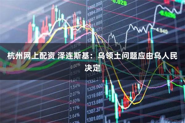 杭州网上配资 泽连斯基:乌领土问题应由乌人民决定