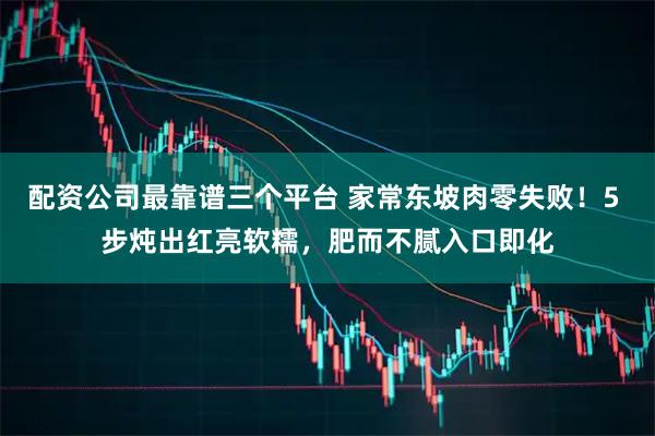 配资公司最靠谱三个平台 家常东坡肉零失败！5 步炖出红亮软糯，肥而不腻入口即化