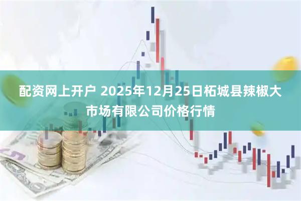 配资网上开户 2025年12月25日柘城县辣椒大市场有限公司价格行情