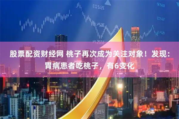 股票配资财经网 桃子再次成为关注对象！发现：胃病患者吃桃子，有6变化