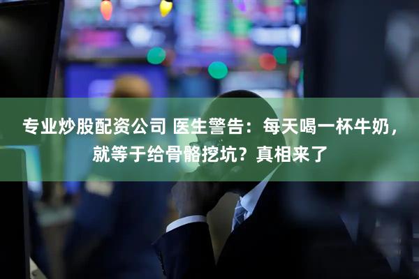 专业炒股配资公司 医生警告：每天喝一杯牛奶，就等于给骨骼挖坑？真相来了