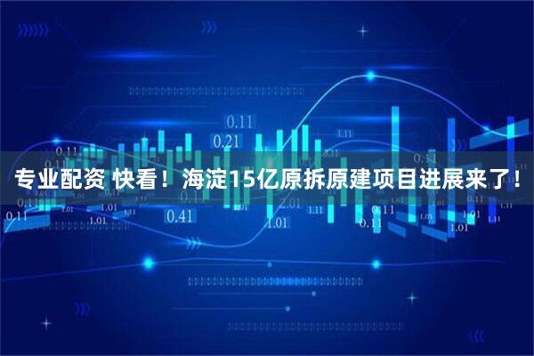 专业配资 快看！海淀15亿原拆原建项目进展来了！