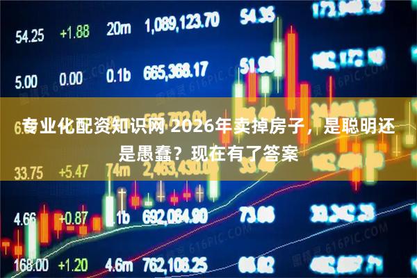 专业化配资知识网 2026年卖掉房子，是聪明还是愚蠢？现在有了答案