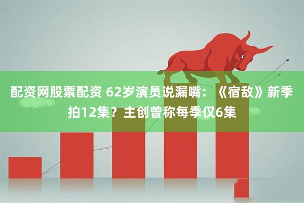 配资网股票配资 62岁演员说漏嘴：《宿敌》新季拍12集？主创曾称每季仅6集
